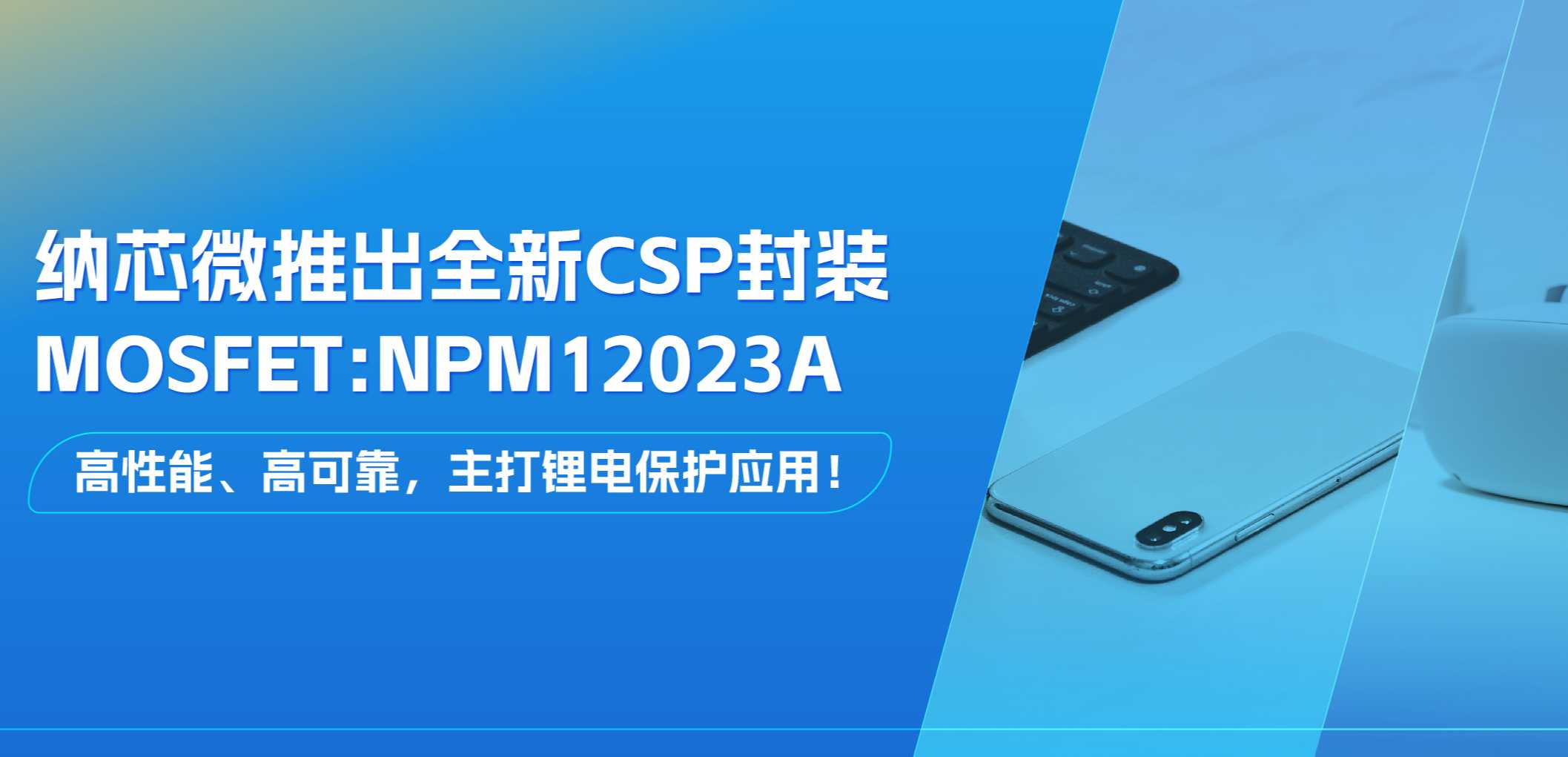 高性能、高可靠，主打锂电保护应用！广东会推出全新CSP封装MOSFET: NPM12023A